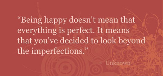 Being happy doesn't mean that everything is perfect. It means that you've decided to look beyond the imperfections