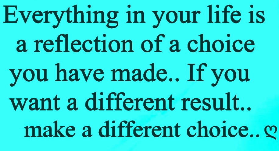 Everything in your life is a reflection of a choice you have made.